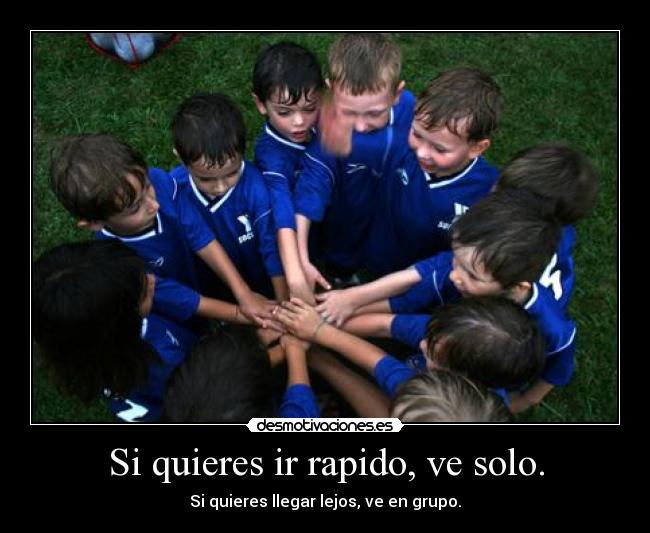 Si quieres ir rapido, ve solo. - Si quieres llegar lejos, ve en grupo.
