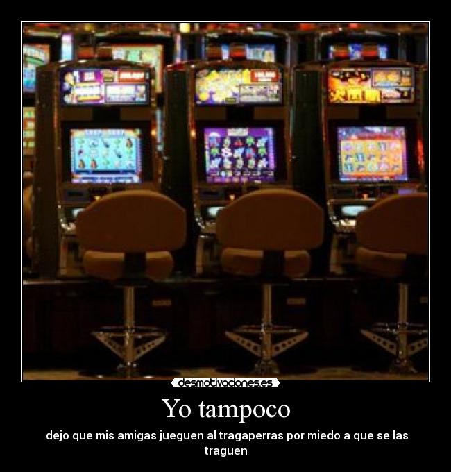 Yo tampoco - dejo que mis amigas jueguen al tragaperras por miedo a que se las traguen