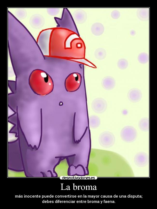 La broma - más inocente puede convertirse en la mayor causa de una disputa;
debes diferenciar entre broma y faena.