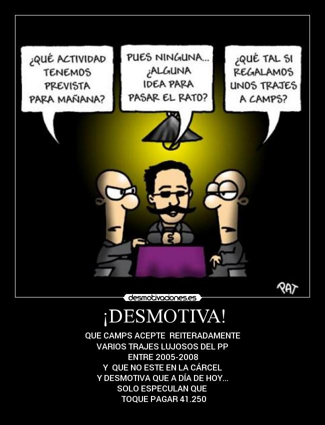 ¡DESMOTIVA! - QUE CAMPS ACEPTE REITERADAMENTE
VARIOS TRAJES LUJOSOS DEL PP
ENTRE 2005-2008
Y QUE NO ESTE EN LA CÁRCEL
Y DESMOTIVA QUE A DÍA DE HOY...
SOLO ESPECULAN QUE
TOQUE PAGAR 41.250