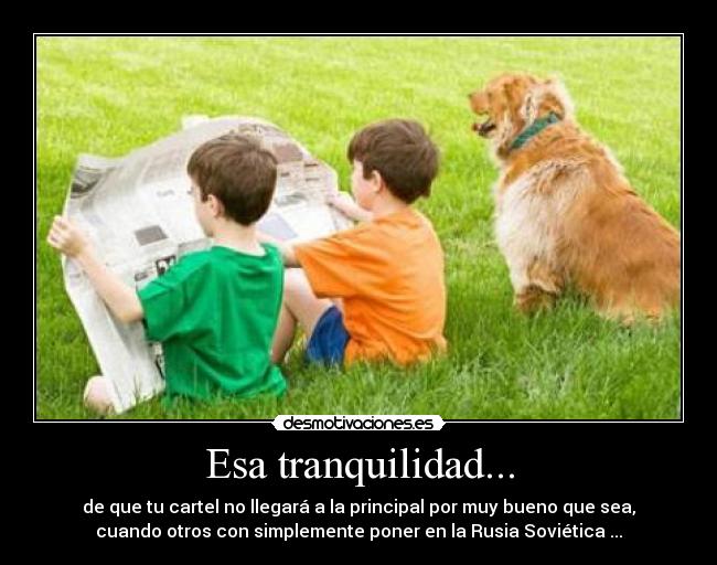 Esa tranquilidad... - de que tu cartel no llegará a la principal por muy bueno que sea,
cuando otros con simplemente poner en la Rusia Soviética ...