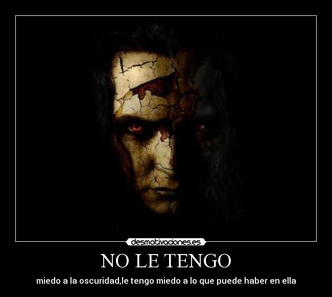 NO LE TENGO - miedo a la oscuridad,le tengo miedo a lo que puede haber en ella