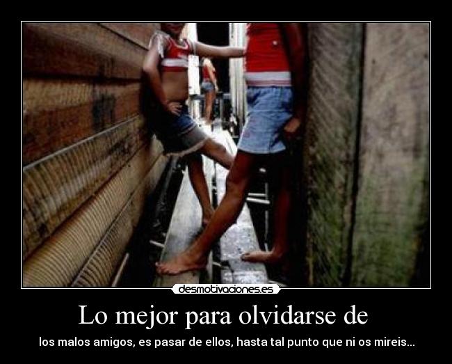 Lo mejor para olvidarse de  - los malos amigos, es pasar de ellos, hasta tal punto que ni os mireis...