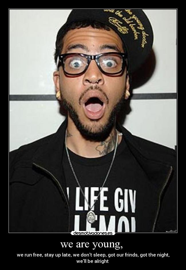 we are young, - we run free, stay up late, we dont sleep, got our frinds, got the night,
well be alright ♪