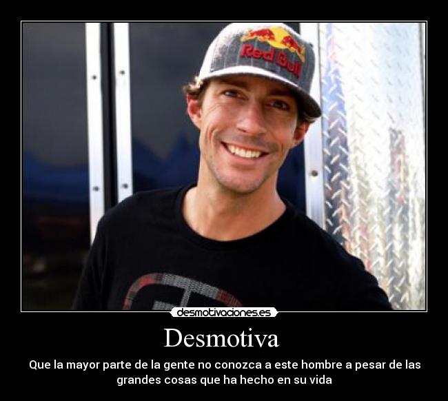 Desmotiva  - Que la mayor parte de la gente no conozca a este hombre a pesar de las
grandes cosas que ha hecho en su vida