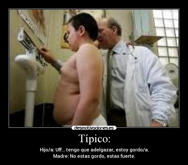 Típico: - Hijo/a: Uff... tengo que adelgazar, estoy gordo/a.
Madre: No estas gordo, estas fuerte.