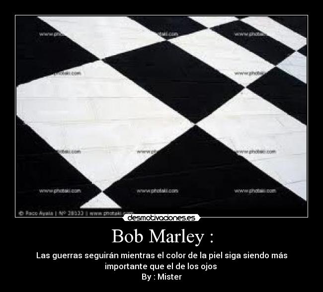 Bob Marley : - Las guerras seguirán mientras el color de la piel siga siendo más
importante que el de los ojos 
By : Mister