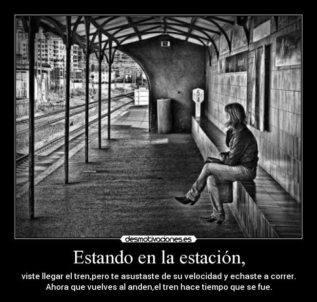 Estando en la estación, - viste llegar el tren,pero te asustaste de su velocidad y echaste a correr.
Ahora que vuelves al anden,el tren hace tiempo que se fue.