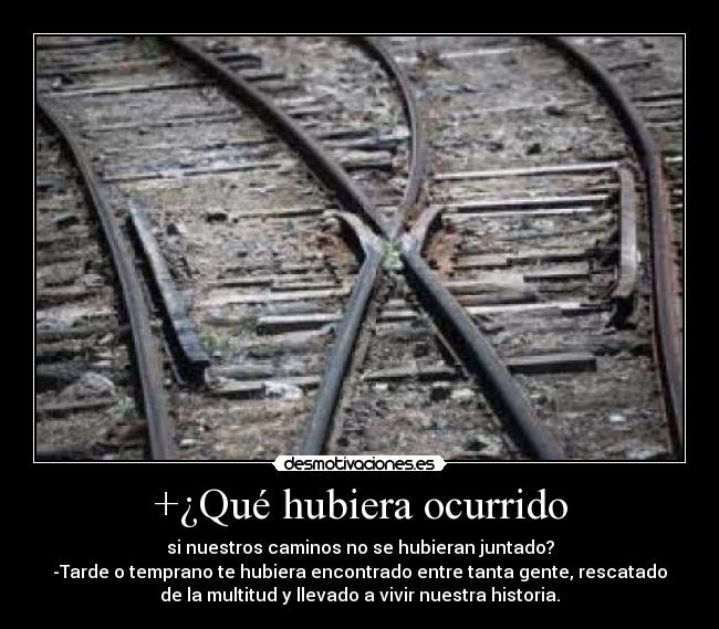 +¿Qué hubiera ocurrido - si nuestros caminos no se hubieran juntado?
-Tarde o temprano te hubiera encontrado entre tanta gente, rescatado
de la multitud y llevado a vivir nuestra historia.