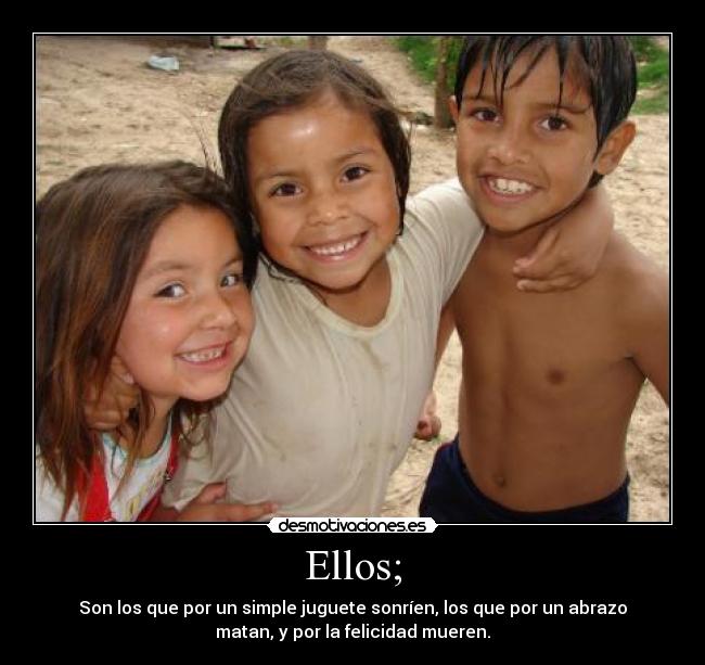 Ellos; - Son los que por un simple juguete sonríen, los que por un abrazo
matan, y por la felicidad mueren.