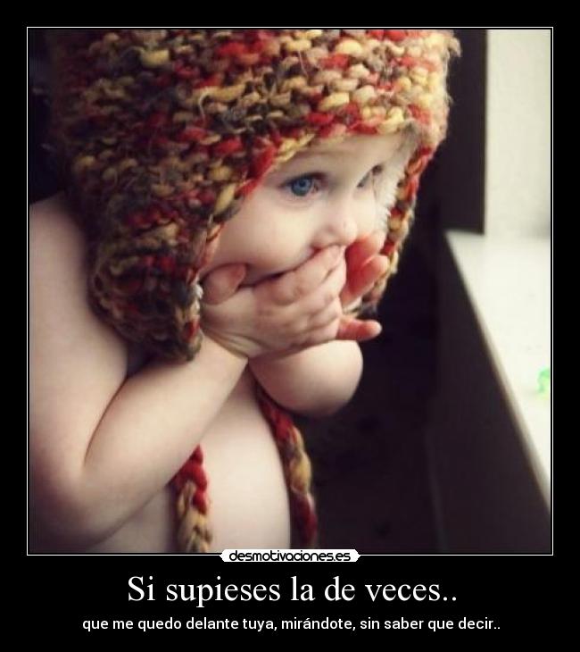 Si supieses la de veces.. - que me quedo delante tuya, mirándote, sin saber que decir..