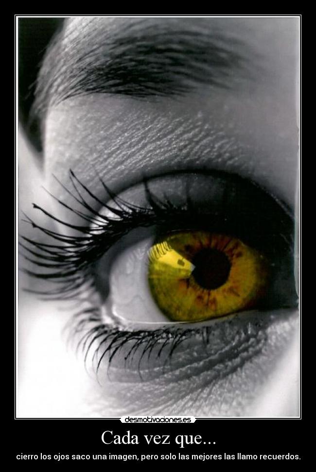 Cada vez que... - cierro los ojos saco una imagen, pero solo las mejores las llamo recuerdos.