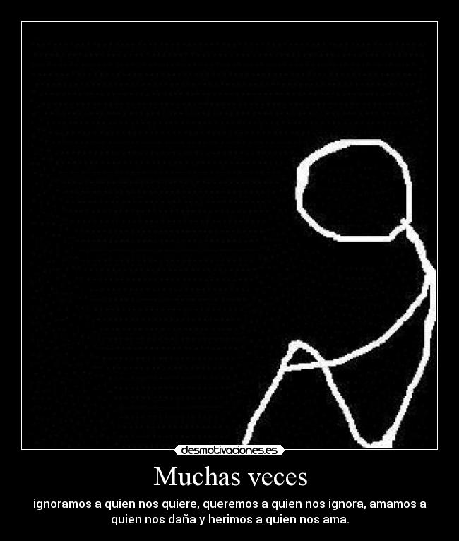 Muchas veces - ignoramos a quien nos quiere, queremos a quien nos ignora, amamos a
quien nos daña y herimos a quien nos ama.
