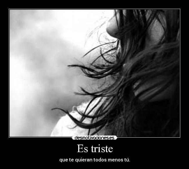 Es triste - que te quieran todos menos tú.
