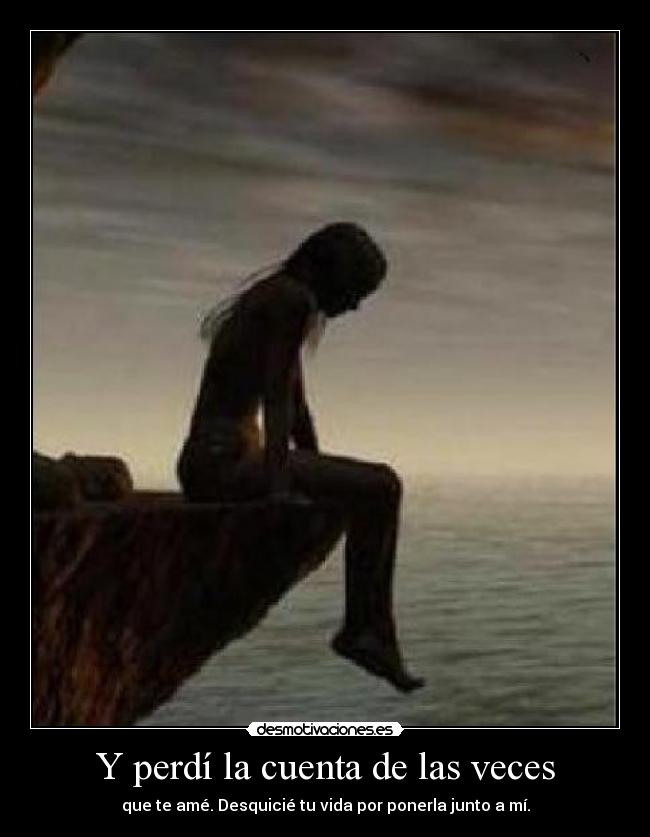Y perdí la cuenta de las veces - que te amé. Desquicié tu vida por ponerla junto a mí.