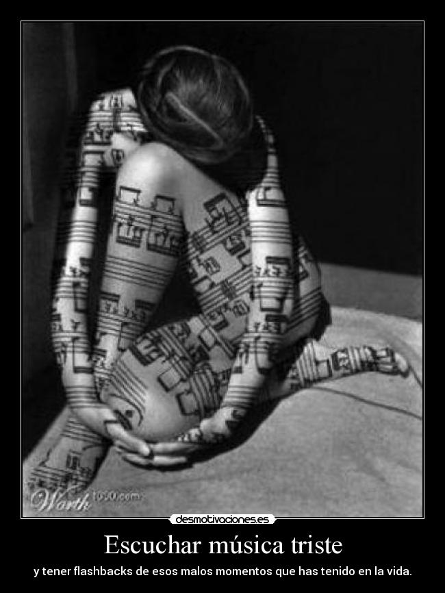 Escuchar música triste - y tener flashbacks de esos malos momentos que has tenido en la vida.