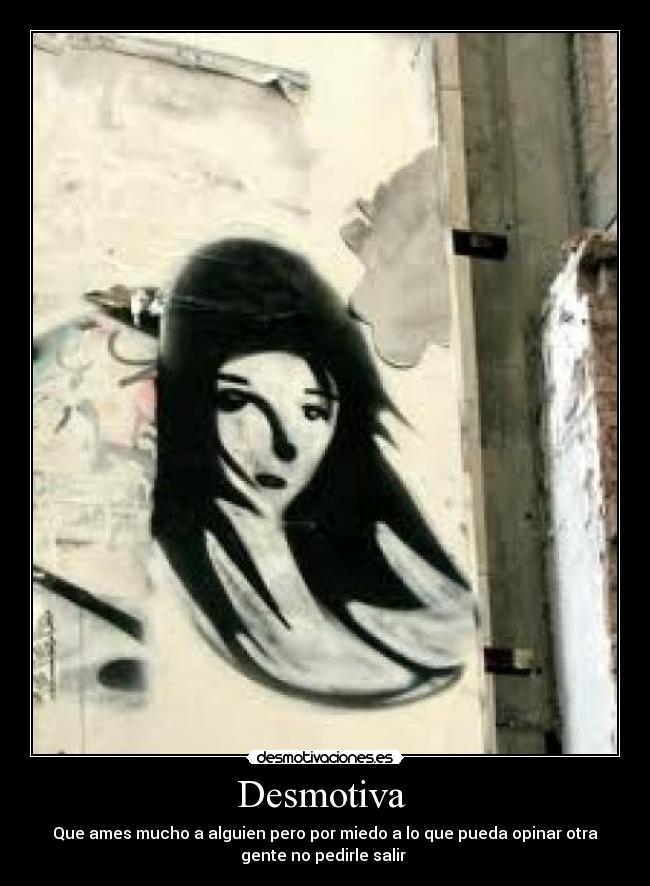 Desmotiva - Que ames mucho a alguien pero por miedo a lo que pueda opinar otra
gente no pedirle salir