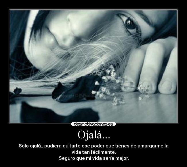 Ojalá... - Solo ojalá.. pudiera quitarte ese poder que tienes de amargarme la vida tan fácilmente.
Seguro que mi vida sería mejor.