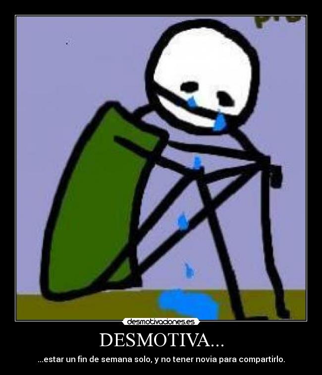 DESMOTIVA... - ...estar un fin de semana solo, y no tener novia para compartirlo.