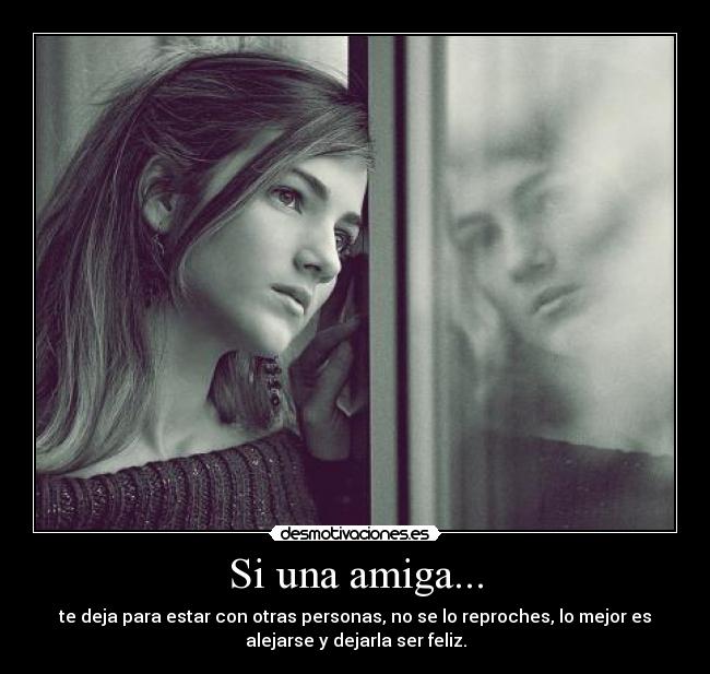 Si una amiga... - te deja para estar con otras personas, no se lo reproches, lo mejor es
alejarse y dejarla ser feliz.