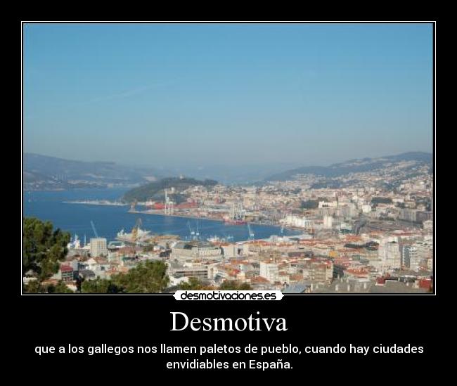 Desmotiva - que a los gallegos nos llamen paletos de pueblo, cuando hay ciudades
envidiables en España.