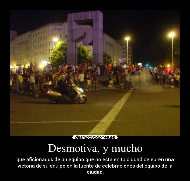 Desmotiva, y mucho - que aficionados de un equipo que no está en tu ciudad celebren una
victoria de su equipo en la fuente de celebraciones del equipo de la
ciudad.