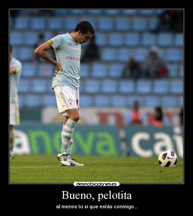 Bueno, pelotita - al menos tú sí que estás conmigo...