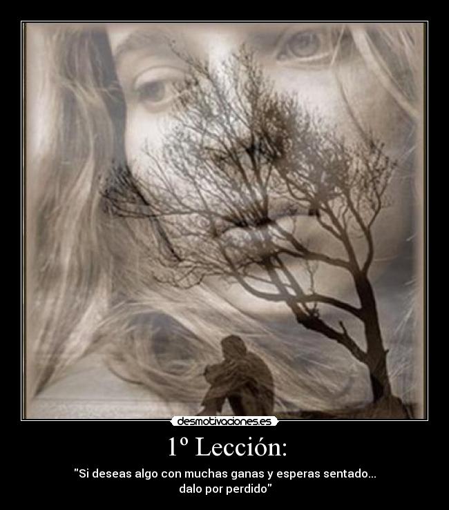 1º Lección: - Si deseas algo con muchas ganas y esperas sentado...
dalo por perdido