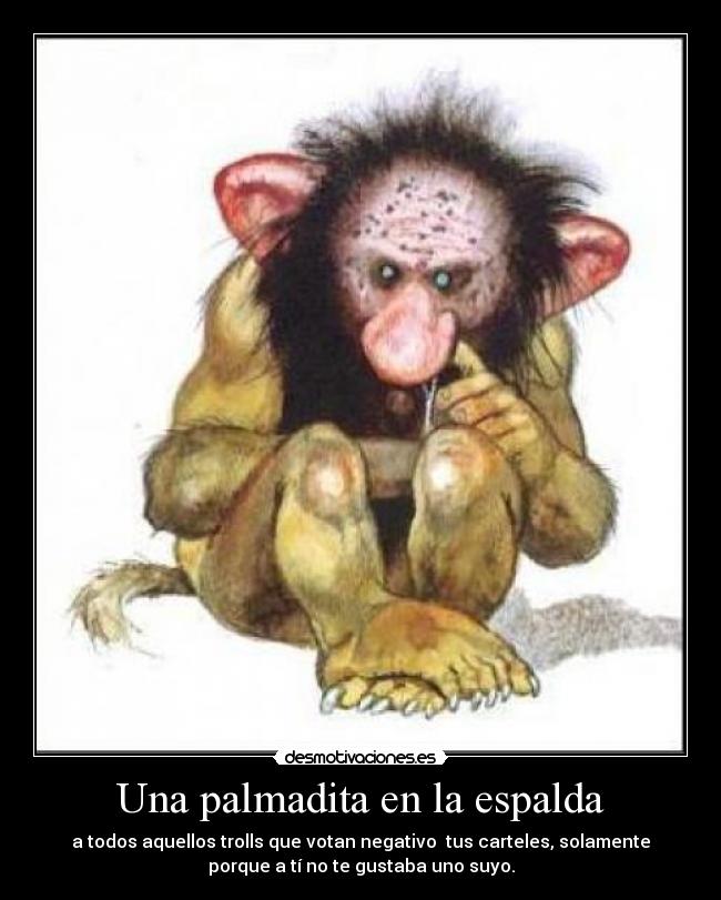 Una palmadita en la espalda - a todos aquellos trolls que votan negativo tus carteles, solamente
porque a tí no te gustaba uno suyo.