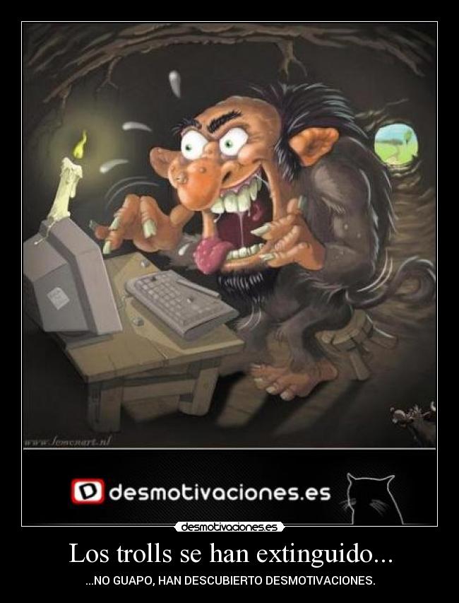 Los trolls se han extinguido... - ...NO GUAPO, HAN DESCUBIERTO DESMOTIVACIONES.