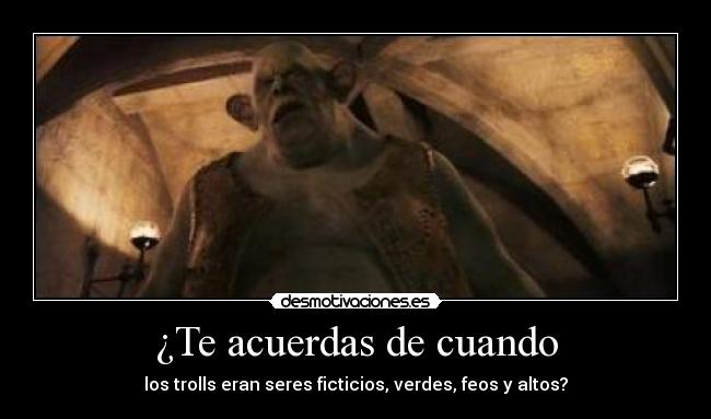 ¿Te acuerdas de cuando - los trolls eran seres ficticios, verdes, feos y altos?