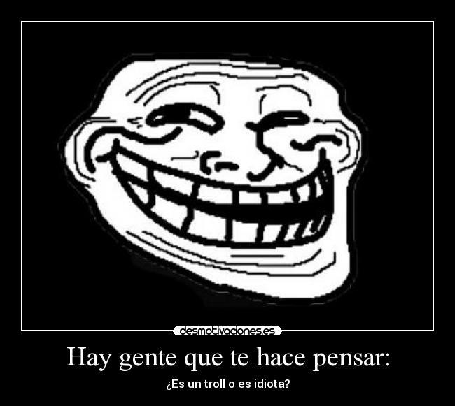 Hay gente que te hace pensar: - ¿Es un troll o es idiota?