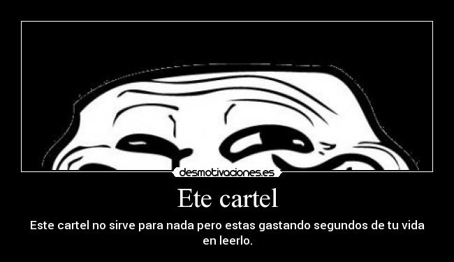 Ete cartel - Este cartel no sirve para nada pero estas gastando segundos de tu vida en leerlo.