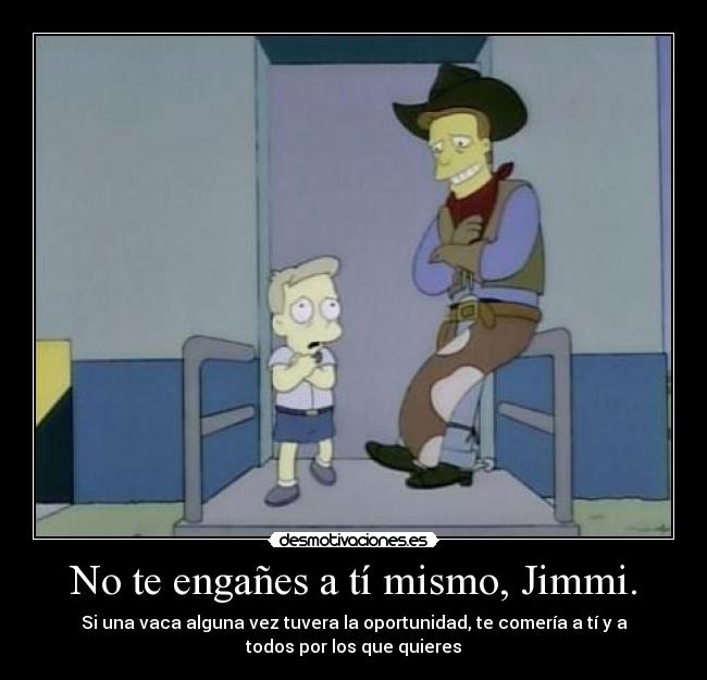 No te engañes a tí mismo, Jimmi. -