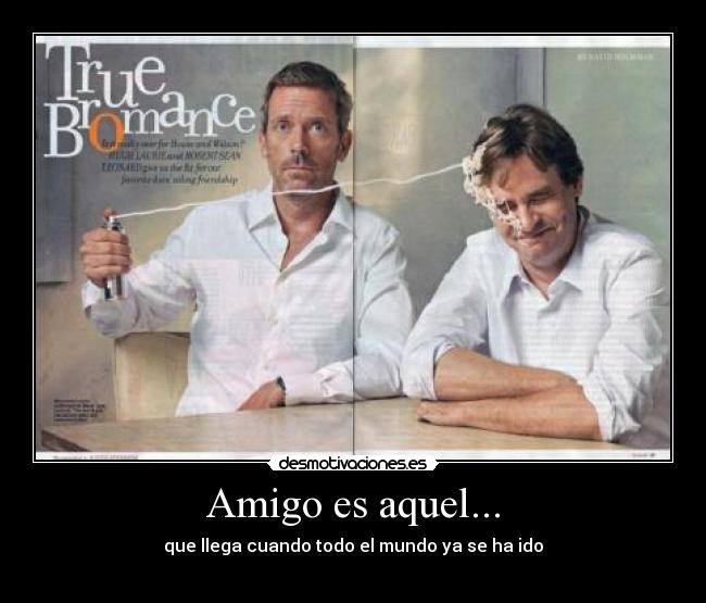 Amigo es aquel... - que llega cuando todo el mundo ya se ha ido