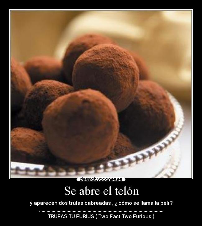 Se abre el telón - y aparecen dos trufas cabreadas , ¿ cómo se llama la peli ?
....................................................................................................
TRUFAS TU FURIUS ( Two Fast Two Furious )