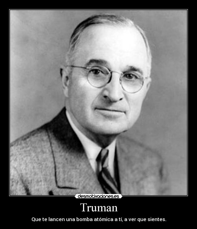 Truman - Que te lancen una bomba atómica a tí, a ver que sientes.