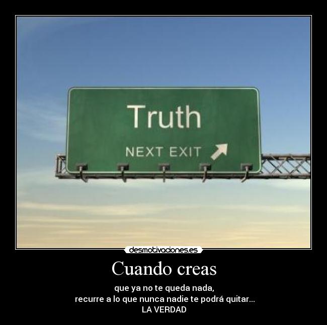 Cuando creas - que ya no te queda nada,
 recurre a lo que nunca nadie te podrá quitar...
LA VERDAD