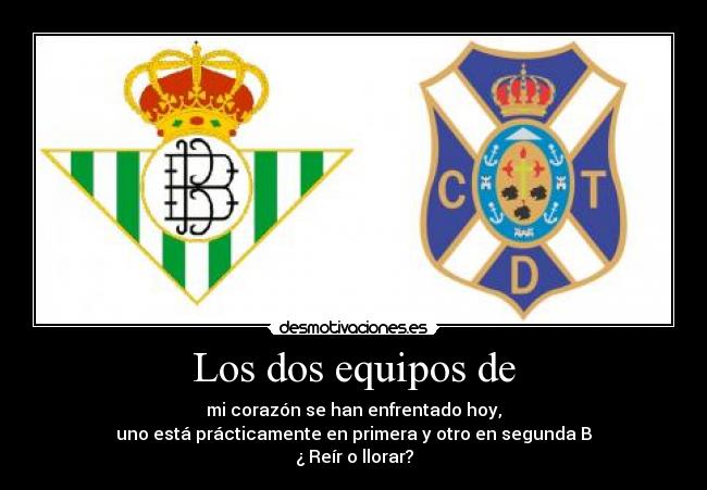 Los dos equipos de - mi corazón se han enfrentado hoy,
uno está prácticamente en primera y otro en segunda B
¿ Reír o llorar?