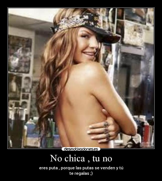 No chica , tu no - eres puta , porque las putas se venden y tú
te regalas ;)