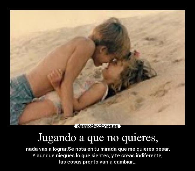 Jugando a que no quieres, - nada vas a lograr.Se nota en tu mirada que me quieres besar.
Y aunque niegues lo que sientes, y te creas indiferente,
las cosas pronto van a cambiar...
