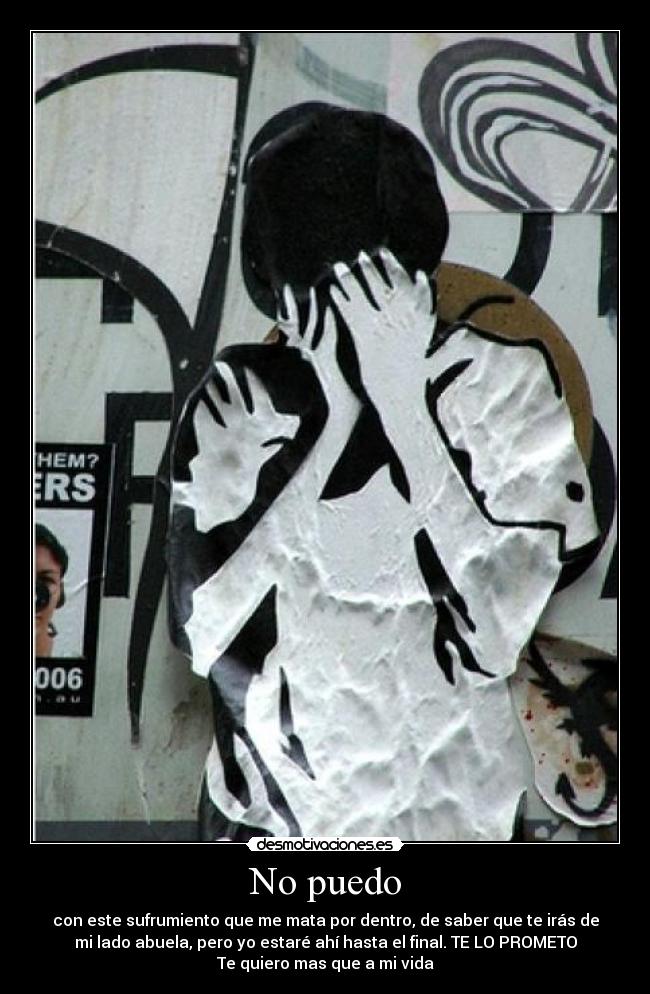 No puedo - con este sufrumiento que me mata por dentro, de saber que te irás de
mi lado abuela, pero yo estaré ahí hasta el final. TE LO PROMETO
Te quiero mas que a mi vida