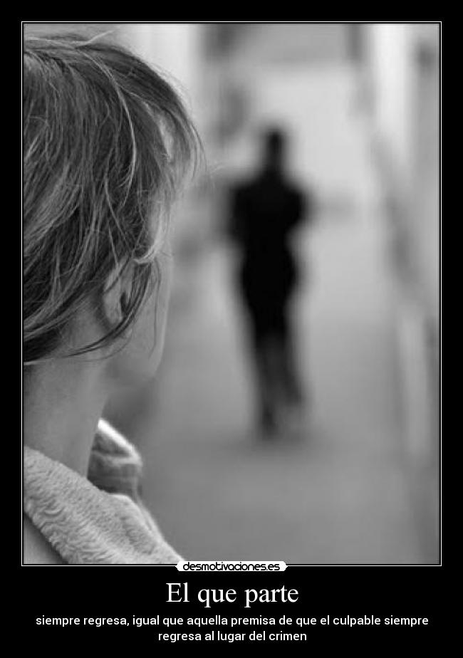 El que parte - siempre regresa, igual que aquella premisa de que el culpable siempre
regresa al lugar del crimen