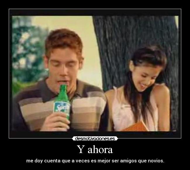 Y ahora - me doy cuenta que a veces es mejor ser amigos que novios.