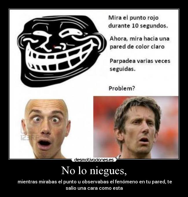 No lo niegues, - mientras mirabas el punto u observabas el fenómeno en tu pared, te
salio una cara como esta