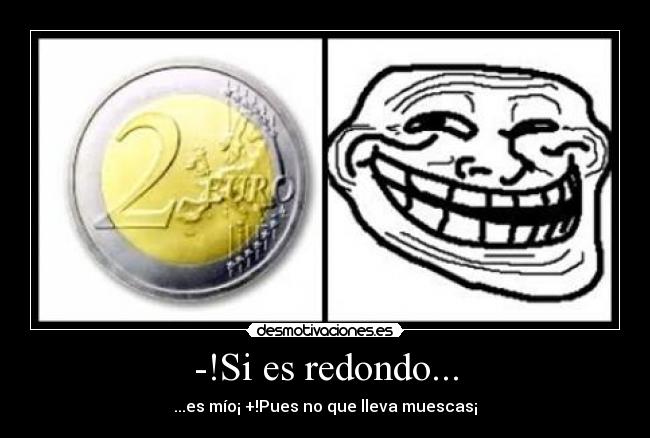 -!Si es redondo... - ...es mío¡ +!Pues no que lleva muescas¡