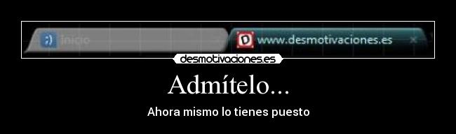 Admítelo... - Ahora mismo lo tienes puesto