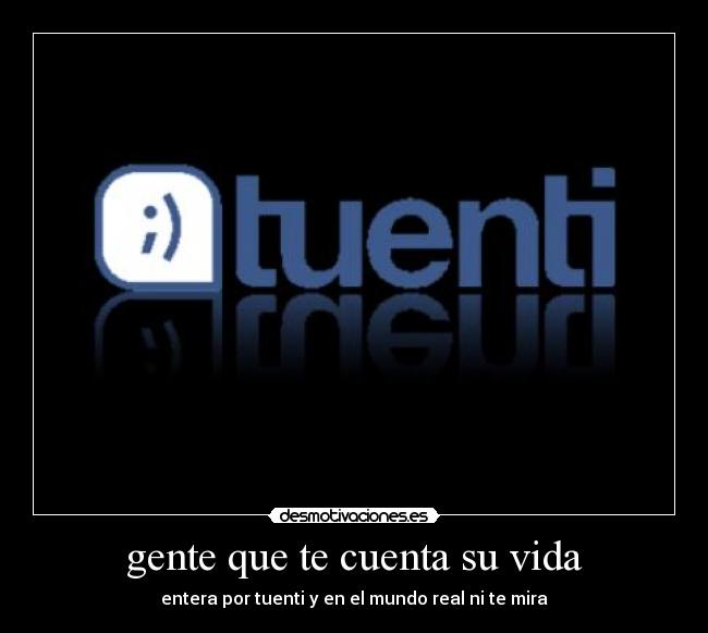 gente que te cuenta su vida - entera por tuenti y en el mundo real ni te mira
