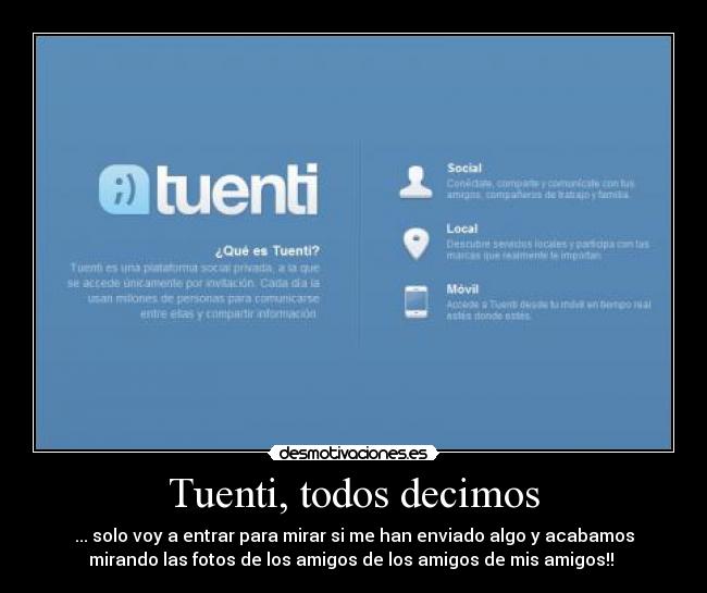 Tuenti, todos decimos - ... solo voy a entrar para mirar si me han enviado algo y acabamos
mirando las fotos de los amigos de los amigos de mis amigos!!