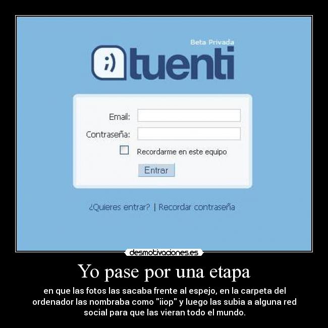 Yo pase por una etapa - en que las fotos las sacaba frente al espejo, en la carpeta del
ordenador las nombraba como iiop y luego las subia a alguna red
social para que las vieran todo el mundo.